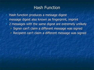 Hash Function
   Hash function produces a message digest
   message digest also known as fingerprint, imprint
   2 messages with the same digest are extremely unlikely
      Signer can’t claim a different message was signed

      Recipient can’t claim a different message was signed
 