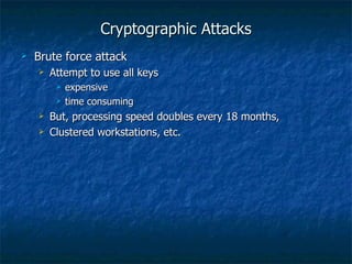 Cryptographic Attacks
   Brute force attack
       Attempt to use all keys
            expensive
            time consuming
       But, processing speed doubles every 18 months,
       Clustered workstations, etc.
 