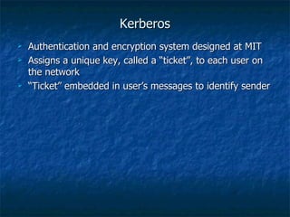 Kerberos
   Authentication and encryption system designed at MIT
   Assigns a unique key, called a “ticket”, to each user on
    the network
   “Ticket” embedded in user’s messages to identify sender
 