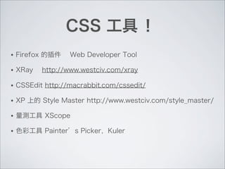 CSS 工具 ！
• Firefox 的插件 Web Developer Tool
• XRay http://www.westciv.com/xray
• CSSEdit http://macrabbit.com/cssedit/
• XP 上的 Style Master http://www.westciv.com/style_master/
• 量測工具 XScope
• 色彩工具 Painter’s Picker，Kuler
 