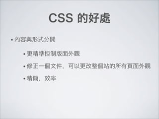 CSS 的好處
• 更精準控制版面外觀
• 修正一個文件，可以更改整個站的所有頁面外觀
• 精簡，效率
• 內容與形式分開
 