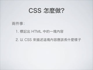 CSS 怎麼做?
1. 標記出 HTML 中的一塊內容
2. 以 CSS 來描述這塊內容應該長什麼樣子
兩件事：
 