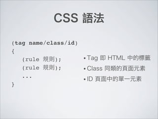 CSS 語法
(tag name/class/id)
{
! (rule 規則);
! (rule 規則);
! ...
}
• Tag 即 HTML 中的標籤
• Class 同類的頁面元素
• ID 頁面中的單一元素
 