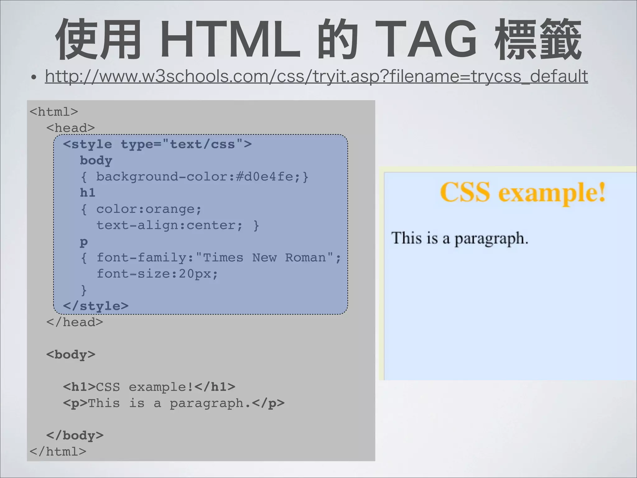•

<html>
  <head>
    <style type="text/css">
       body
       { background-color:#d0e4fe;}
       h1
       { color:orange;
          text-align:center; }
       p
       { font-family:"Times New Roman";
          font-size:20px;
       }
    </style>
  </head>

    <body>

      <h1>CSS example!</h1>
      <p>This is a paragraph.</p>

  </body>
</html>
 