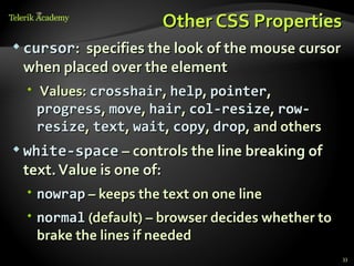 Other CSS Properties
 cursor:specifies the look of the mouse cursor
 when placed over the element
   Values: crosshair, help, pointer,
    progress, move, hair, col-resize, row-
    resize, text, wait, copy, drop, and others
 white-space – controls the line breaking of
 text. Value is one of:
   nowrap – keeps the text on one line
   normal (default) – browser decides whether to
    brake the lines if needed
                                                    33
 