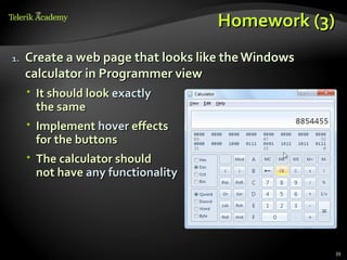 Homework (3)
1.   Create a web page that looks like the Windows
     calculator in Programmer view
      It should look exactly
       the same
      Implement hover effects
       for the buttons
      The calculator should
       not have any functionality




                                                     39
 