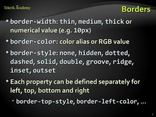 Borders
 border-width: thin, medium, thick or

 numerical value (e.g. 10px)
 border-color: color alias or RGB value

 border-style: none, hidden, dotted,

 dashed, solid, double, groove, ridge,
 inset, outset
 Each property can be defined separately for

 left, top, bottom and right
   border-top-style, border-left-color, …
                                                4
 