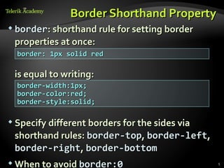 Border Shorthand Property
 border: shorthand rule for setting border

 properties at once:
  border: 1px solid red

 is equal to writing:
  border-width:1px;
  border-color:red;
  border-style:solid;

 Specify different borders for the sides via

 shorthand rules: border-top, border-left,
 border-right, border-bottom
 When to avoid border:0                        5
 