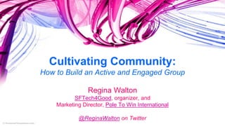 Cultivating Community:
How to Build an Active and Engaged Group
Regina Walton
SFTech4Good, organizer, and
Marketing Director, Pole To Win International
@ReginaWalton on Twitter
 