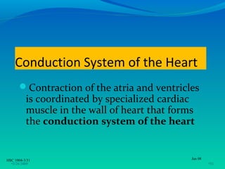 Conduction System of the Heart
      Contraction of the atria and ventricles
          is coordinated by specialized cardiac
          muscle in the wall of heart that forms
          the conduction system of the heart


HSC 1004-3/31                                  Jan 08
  •3/26/2009                                            •31
 