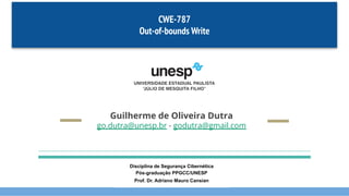 CWE-787
Out-of-bounds Write
Guilherme de Oliveira Dutra
go.dutra@unesp.br - godutra@gmail.com
Disciplina de Segurança Cibernética
Pós-graduação PPGCC/UNESP
Prof. Dr. Adriano Mauro Cansian
 