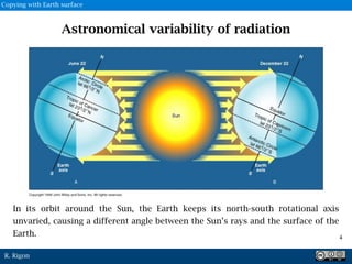 R. Rigon
In its orbit around the Sun, the Earth keeps its north-south rotational axis
unvaried, causing a different angle between the Sun’s rays and the surface of the
Earth.
Astronomical variability of radiation
4
Copying with Earth surface
 