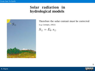 R. Rigon
Therefore the solar contant must be corrected
(e.g. Corripio, 2002):
Solar radiation in
hydrological models
9
S
From Sun To Earth
 