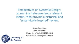 Perspectives on Systemic Design:
examining heterogeneous relevant
literature to provide a historical and
‘systemically inspired’ review.
Jenny Darzentas
John Darzentas
University of York, UK 2016-2018
University of the Aegean, Greece
University of
the Aegean
 
