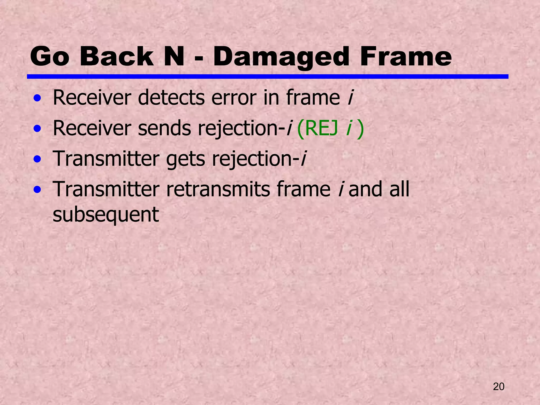 Go Back N - Damaged Frame Receiver detects error in frame  i Receiver sends rejection- i  (REJ  i  ) Transmitter gets rejection- i Transmitter retransmits frame  i  and all subsequent 