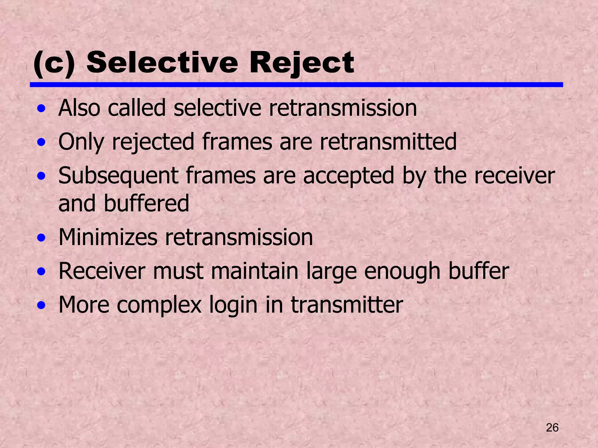 (c) Selective Reject Also called selective retransmission Only rejected frames are retransmitted Subsequent frames are accepted by the receiver and buffered Minimizes retransmission Receiver must maintain large enough buffer More complex login in transmitter 