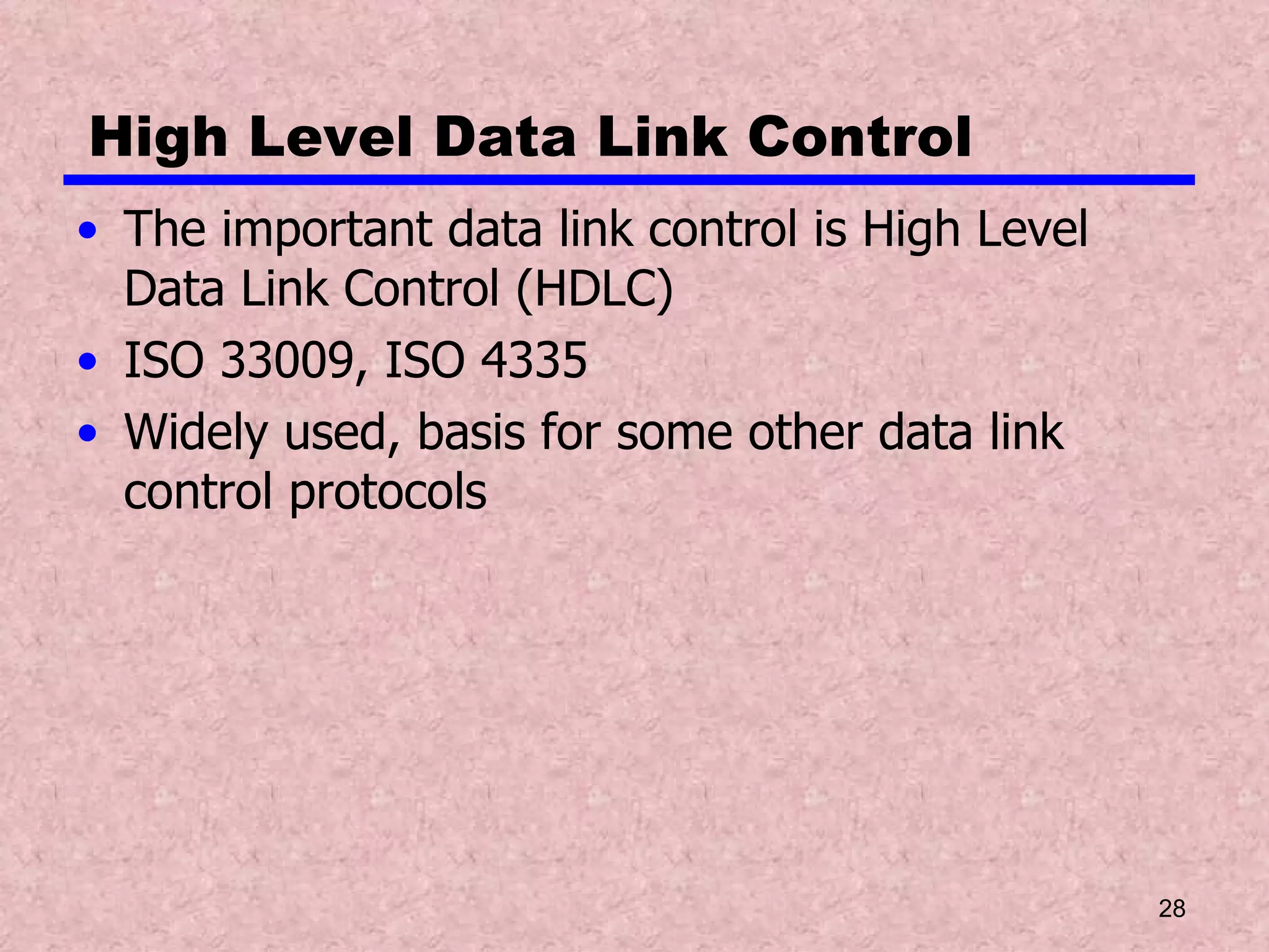 High Level Data Link Control The important data link control is High Level Data Link Control (HDLC) ISO 33009, ISO 4335 Widely used, basis for some other data link control protocols 