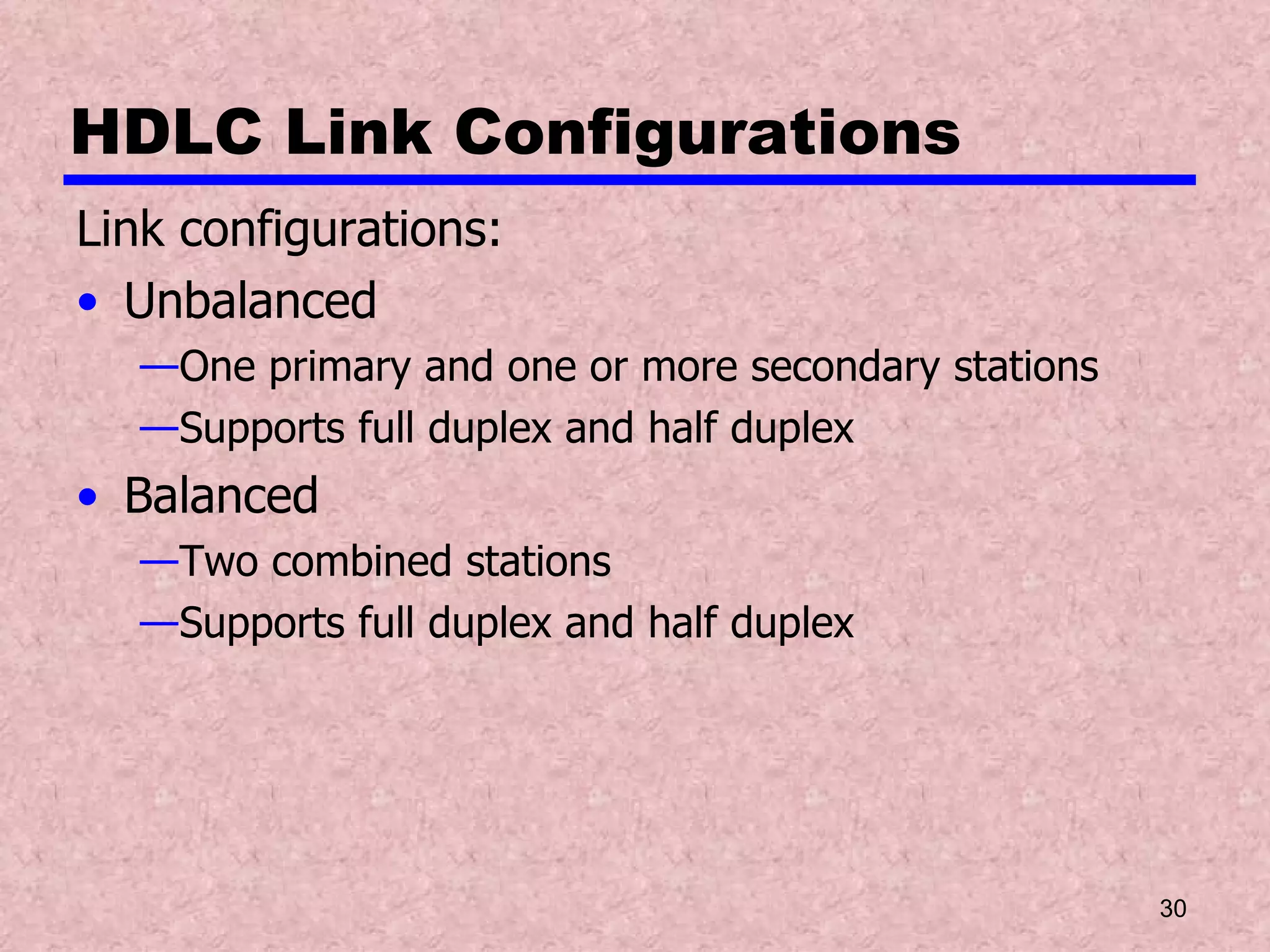 HDLC Link Configurations Link configurations: Unbalanced One primary and one or more secondary stations Supports full duplex and half duplex Balanced Two combined stations Supports full duplex and half duplex 