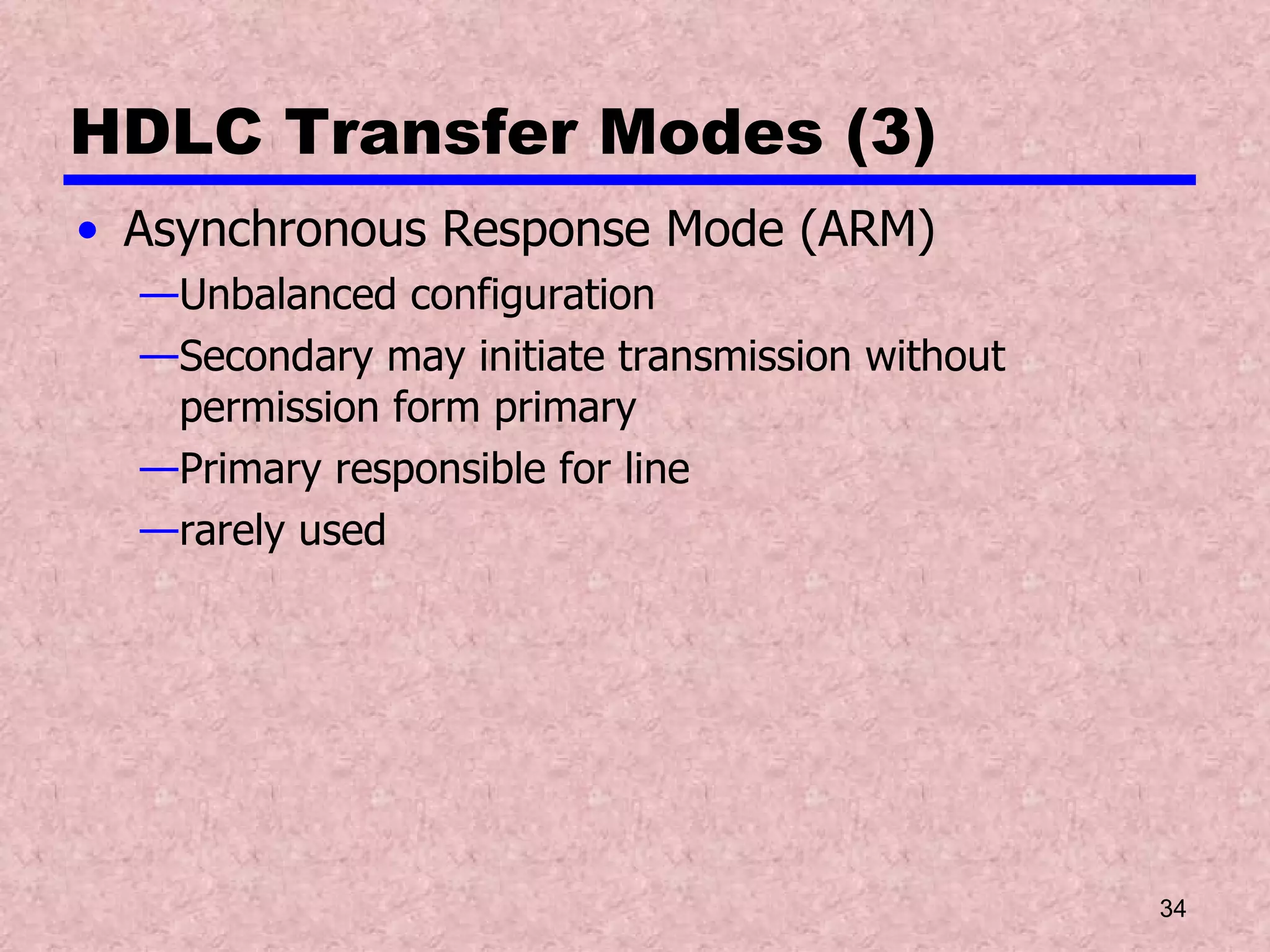 HDLC Transfer Modes (3) Asynchronous Response Mode (ARM) Unbalanced configuration Secondary may initiate transmission without permission form primary Primary responsible for line rarely used 