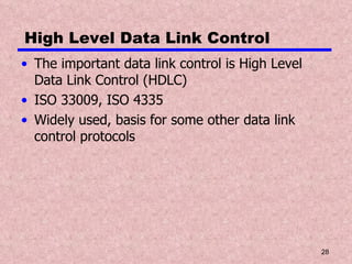 High Level Data Link Control The important data link control is High Level Data Link Control (HDLC) ISO 33009, ISO 4335 Widely used, basis for some other data link control protocols 
