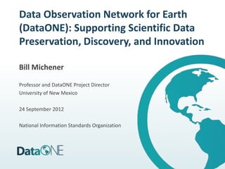Data Observation Network for Earth
(DataONE): Supporting Scientific Data
Preservation, Discovery, and Innovation

Bill Michener

Professor and DataONE Project Director
University of New Mexico

24 September 2012

National Information Standards Organization
 