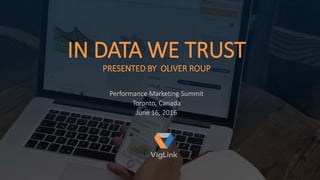 IN DATA WE TRUST
PRESENTED BY OLIVER ROUP
Performance Marketing Summit
Toronto, Canada
June 16, 2016
 