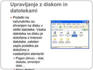 Upravljanje z diskom in datotekamiPodatki na računalniku so shranjeni na disku v obliki datoteke. Vsaka datoteka na disku je določena z imenom datoteke ,celoten zapis podatka pa določimo z naslednjimi elementi:Pogon (drive) – disk, disketa, izmenljivi diski…Mapa (folder)Datoteka (filename)