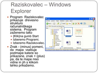 Raziskovalec – Windows ExplorerProgram  Raziskovalec  prikazuje  drevesno  strukturo  računalniškega  sistema.  Program zaženemo tako