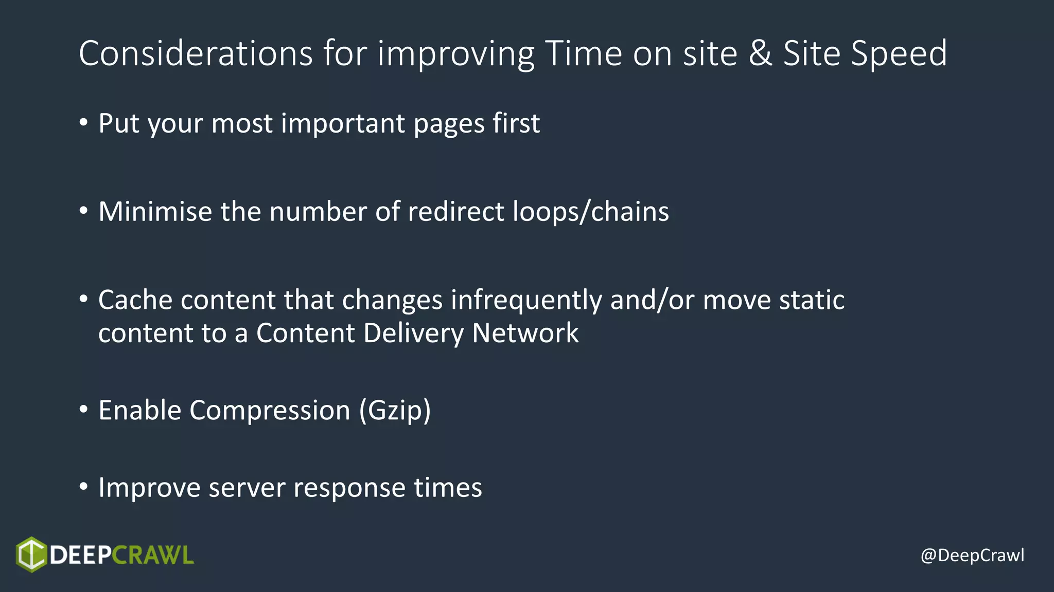 @DeepCrawl
• Put your most important pages first
• Minimise the number of redirect loops/chains
• Cache content that changes infrequently and/or move static
content to a Content Delivery Network
• Enable Compression (Gzip)
• Improve server response times
Considerations for improving Time on site & Site Speed
 