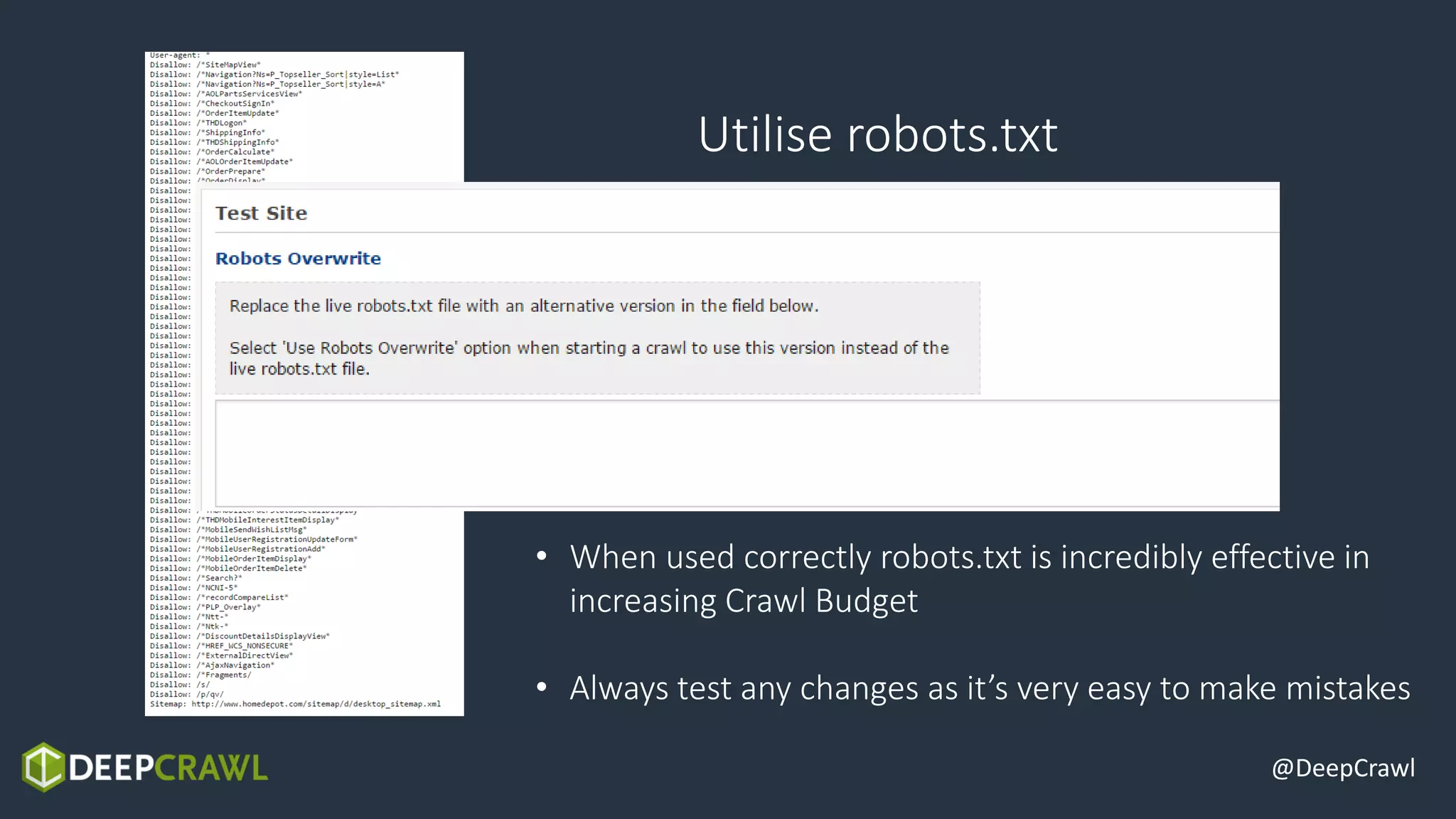 @DeepCrawl
Utilise robots.txt
• When used correctly robots.txt is incredibly effective in
increasing Crawl Budget
• Always test any changes as it’s very easy to make mistakes
 