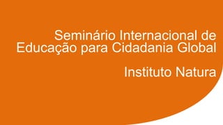 Seminário Internacional de
Educação para Cidadania Global
Instituto Natura
 