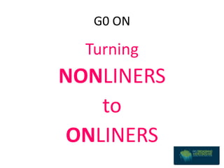 G0 ON

  Turning
NONLINERS
   to
ONLINERS
 