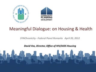 Meaningful Dialogue: on Housing & Health
     SYNChronicity - Federal Panel Remarks April 20, 2012

        David Vos, Director, Office of HIV/AIDS Housing
 
