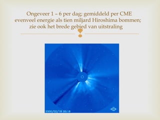 
Ongeveer 1 – 6 per dag; gemiddeld per CME
evenveel energie als tien miljard Hiroshima bommen;
zie ook het brede gebied van uitstraling
 