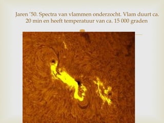
Jaren ’50. Spectra van vlammen onderzocht. Vlam duurt ca.
20 min en heeft temperatuur van ca. 15 000 graden
 
