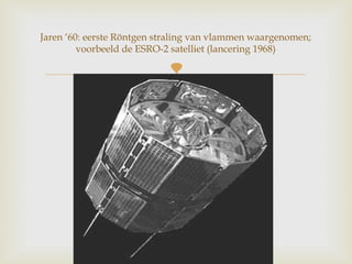 
Jaren ‘60: eerste Röntgen straling van vlammen waargenomen;
voorbeeld de ESRO-2 satelliet (lancering 1968)
 