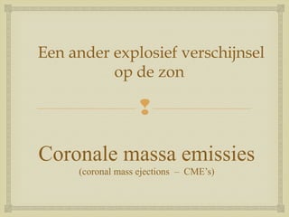 
Coronale massa emissies
(coronal mass ejections – CME’s)
Een ander explosief verschijnsel
op de zon
 