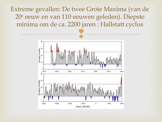 
Extreme gevallen: De twee Grote Maxima (van de
20e
eeuw en van 110 eeuwen geleden). Diepste
minima om de ca. 2200 jaren : Hallstatt cyclus
 