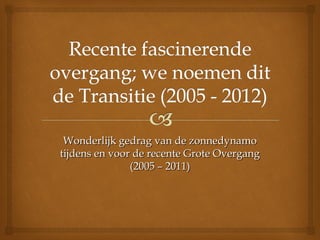 Wonderlijk gedrag van de zonnedynamoWonderlijk gedrag van de zonnedynamo
tijdens en voor de recente Grote Overgangtijdens en voor de recente Grote Overgang
(2005 – 2011)(2005 – 2011)
 