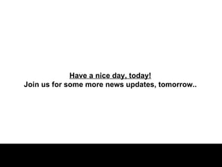 Have a nice day, today! Join us for some more news updates, tomorrow.. 