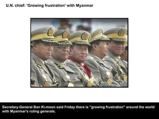 U.N. chief: 'Growing frustration' with Myanmar Secretary-General Ban Ki-moon said Friday there is "growing frustration" around the world with Myanmar's ruling generals. 