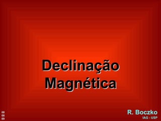 Declinação Magnética R. Boczko IAG - USP 08 08 09 