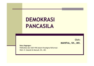 DEMOKRASI
PANCASILA
Oleh:
MAHIFAL, SH., MH.
Buku Pegangan:
PANCASILA dan UUD 1945 dalam Paradigma Reformasi
Oleh: H. Subandi Al Marsudi, SH., MH.
 