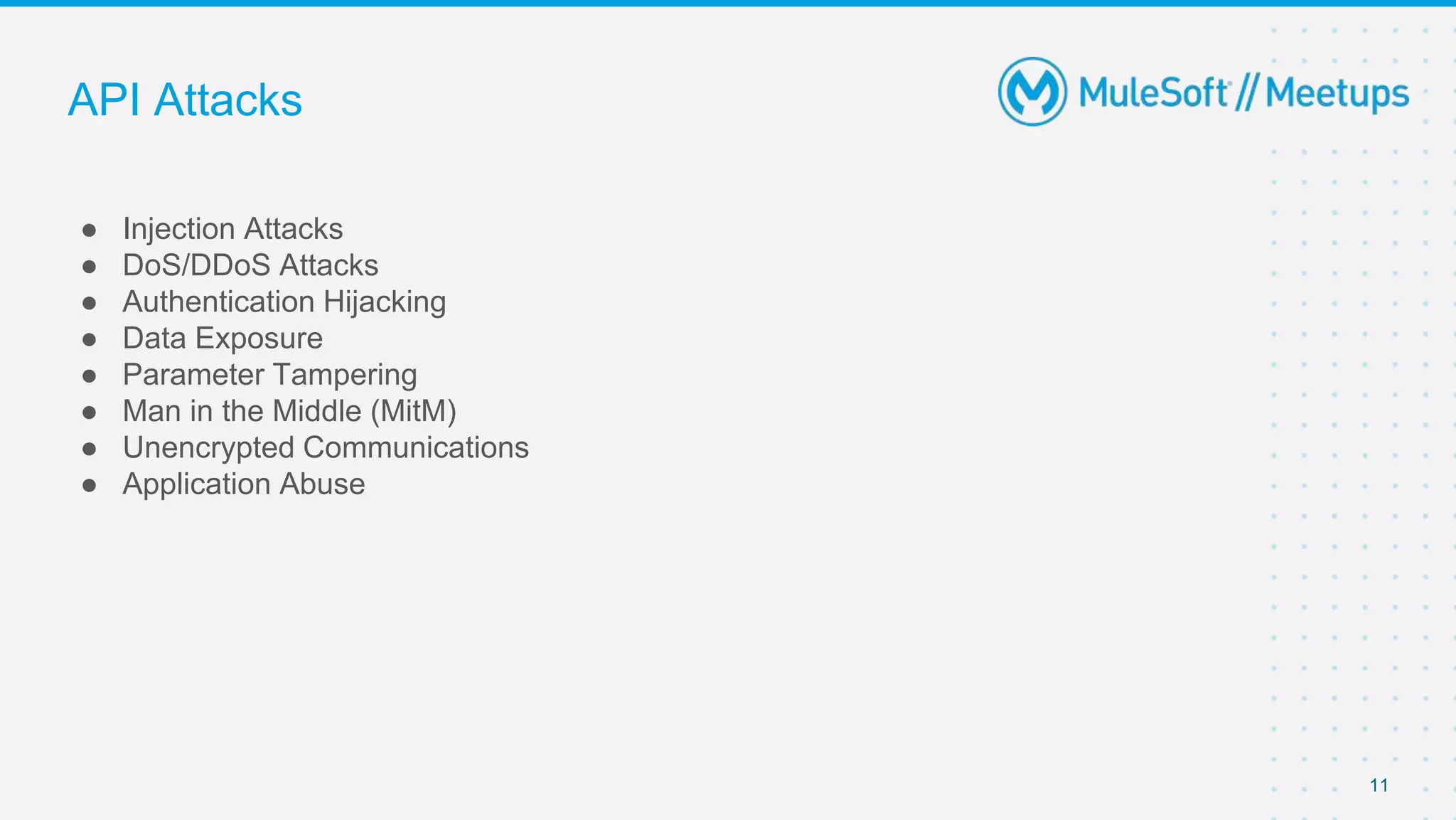 API Attacks
● Injection Attacks
● DoS/DDoS Attacks
● Authentication Hijacking
● Data Exposure
● Parameter Tampering
● Man in the Middle (MitM)
● Unencrypted Communications
● Application Abuse
11
 