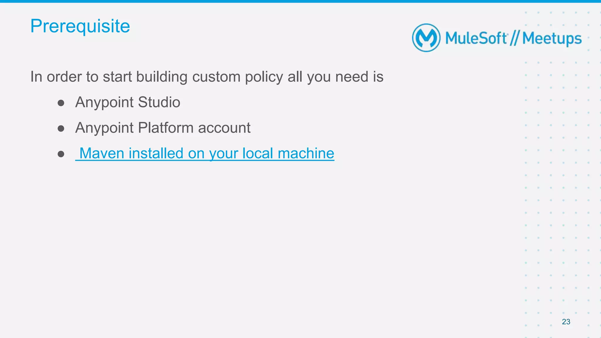 23
In order to start building custom policy all you need is
● Anypoint Studio
● Anypoint Platform account
● Maven installed on your local machine
Prerequisite
 