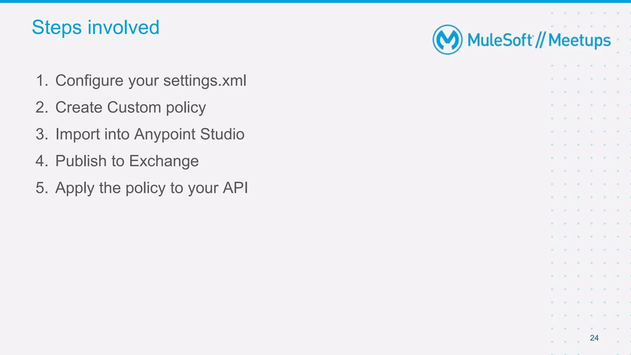 24
1. Configure your settings.xml
2. Create Custom policy
3. Import into Anypoint Studio
4. Publish to Exchange
5. Apply the policy to your API
Steps involved
 