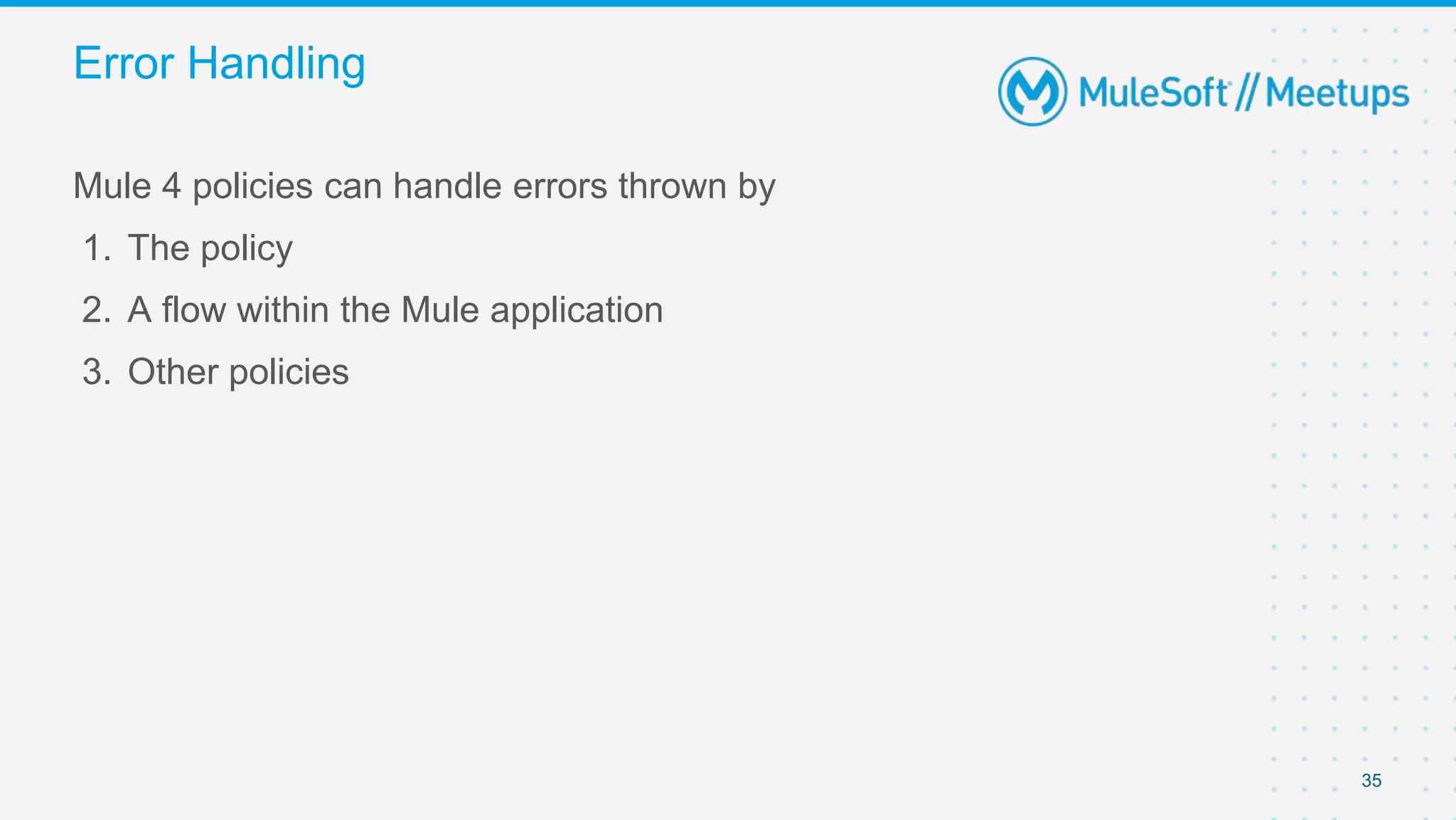 35
Mule 4 policies can handle errors thrown by
1. The policy
2. A flow within the Mule application
3. Other policies
Error Handling
 