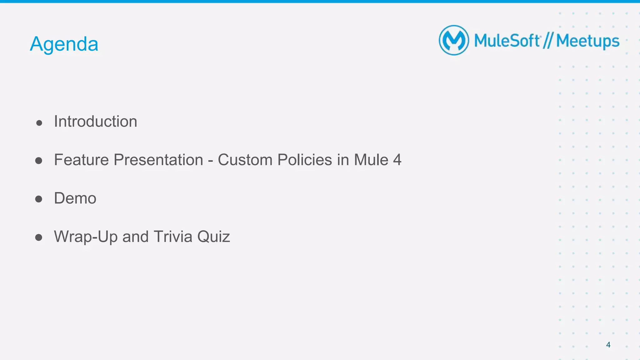 Agenda
● Introduction
● Feature Presentation - Custom Policies in Mule 4
● Demo
● Wrap-Up and Trivia Quiz
4
 
