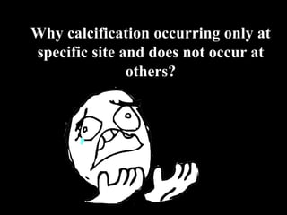 Why calcification occurring only at
specific site and does not occur at
others?
 