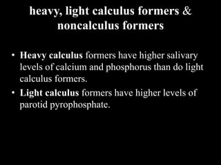 heavy, light calculus formers &
noncalculus formers
• Heavy calculus formers have higher salivary
levels of calcium and phosphorus than do light
calculus formers.
• Light calculus formers have higher levels of
parotid pyrophosphate.
 